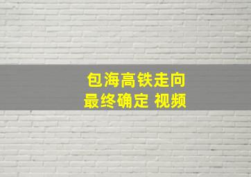 包海高铁走向最终确定 视频